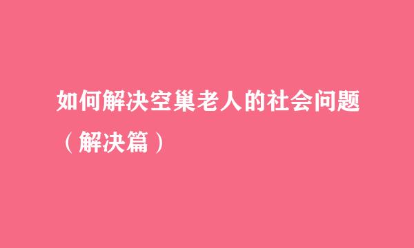 如何解决空巢老人的社会问题(解决篇)