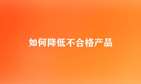 如何降低不合格产品