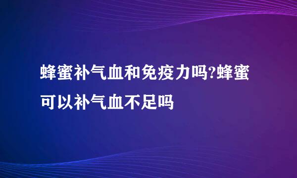 蜂蜜补气血和免疫力吗?蜂蜜可以补气血不足吗