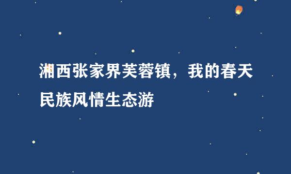 湘西张家界芙蓉镇，我的春天民族风情生态游