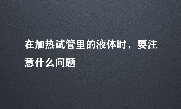 在加热试管里的液体时，要注意什么问题