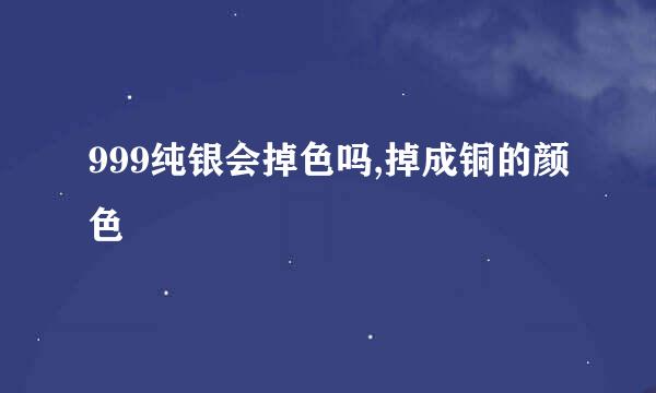 999纯银会掉色吗,掉成铜的颜色
