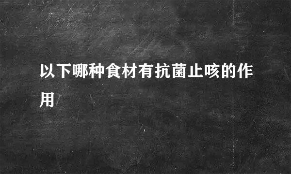 以下哪种食材有抗菌止咳的作用