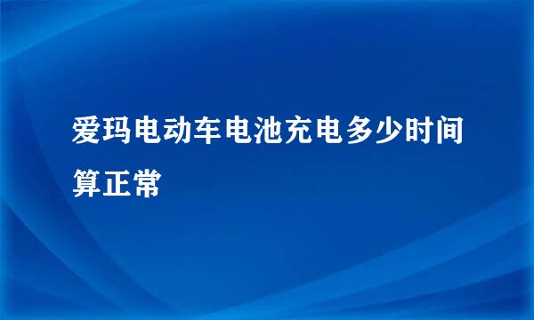 爱玛电动车电池充电多少时间算正常