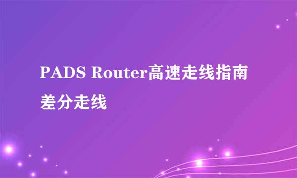 PADS Router高速走线指南差分走线