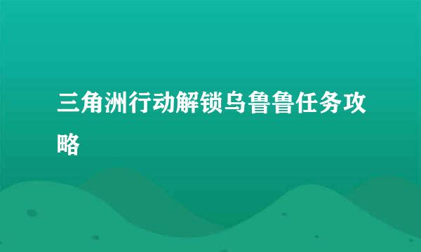 三角洲行动解锁乌鲁鲁任务攻略