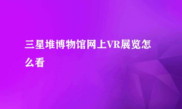 三星堆博物馆网上VR展览怎么看