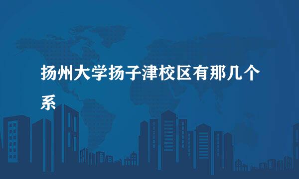 扬州大学扬子津校区有那几个系