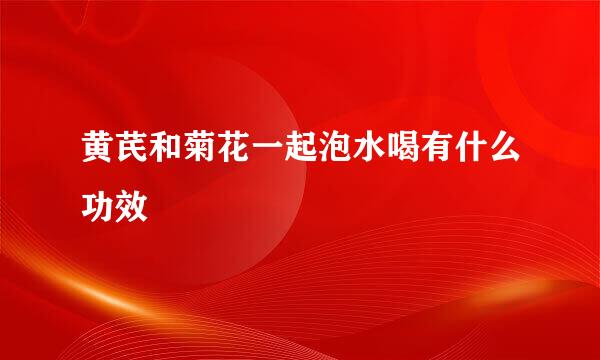 黄芪和菊花一起泡水喝有什么功效