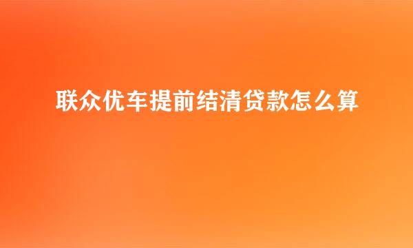 联众优车提前结清贷款怎么算