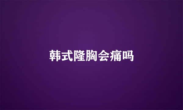 韩式隆胸会痛吗