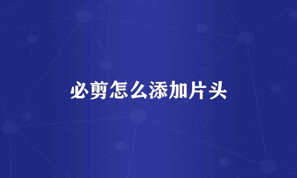 必剪怎么添加片头