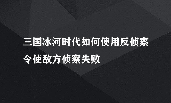 三国冰河时代如何使用反侦察令使敌方侦察失败