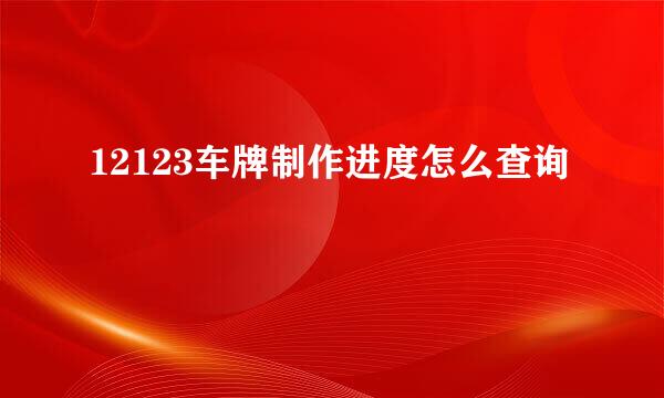 12123车牌制作进度怎么查询