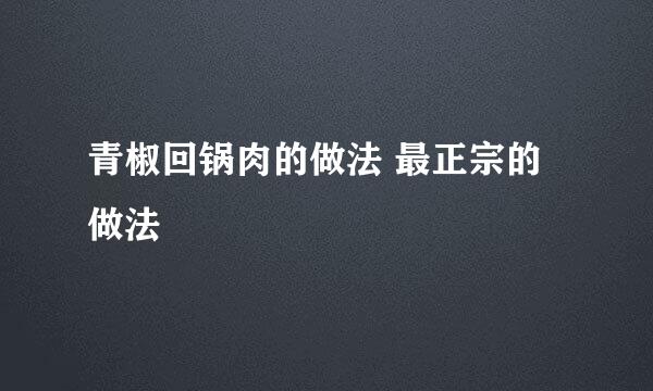 青椒回锅肉的做法 最正宗的做法
