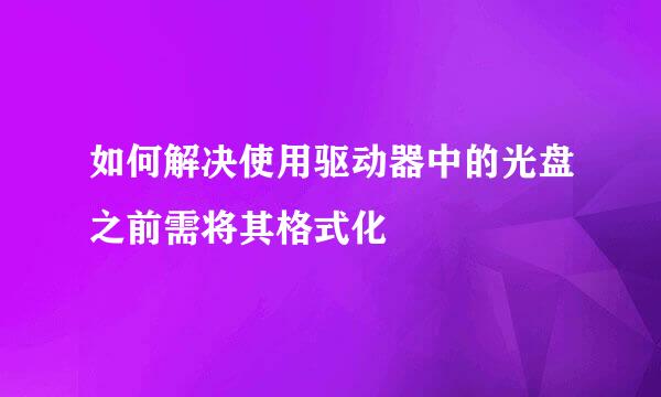 如何解决使用驱动器中的光盘之前需将其格式化