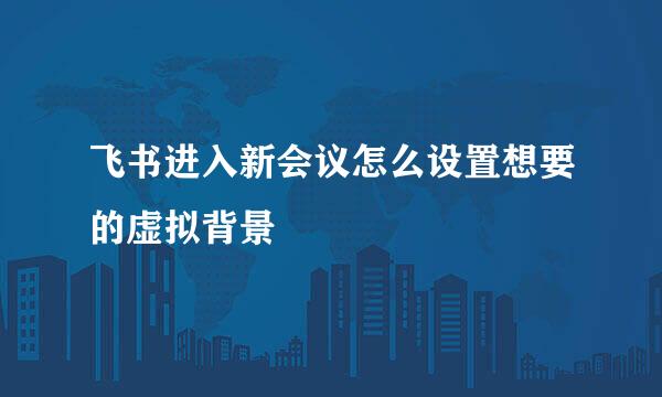 飞书进入新会议怎么设置想要的虚拟背景