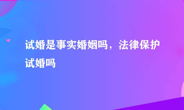试婚是事实婚姻吗，法律保护试婚吗