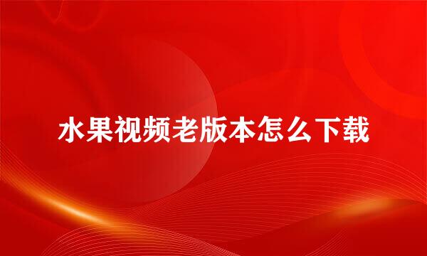 水果视频老版本怎么下载