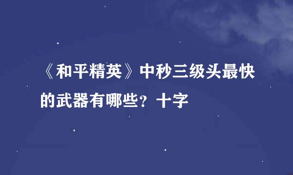 《和平精英》中秒三级头最快的武器有哪些？十字