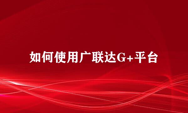 如何使用广联达G+平台