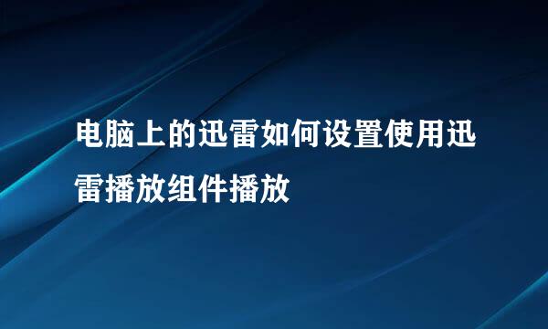 电脑上的迅雷如何设置使用迅雷播放组件播放