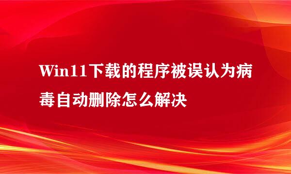 Win11下载的程序被误认为病毒自动删除怎么解决