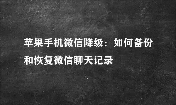 苹果手机微信降级：如何备份和恢复微信聊天记录
