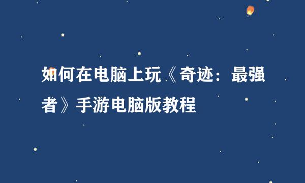 如何在电脑上玩《奇迹：最强者》手游电脑版教程