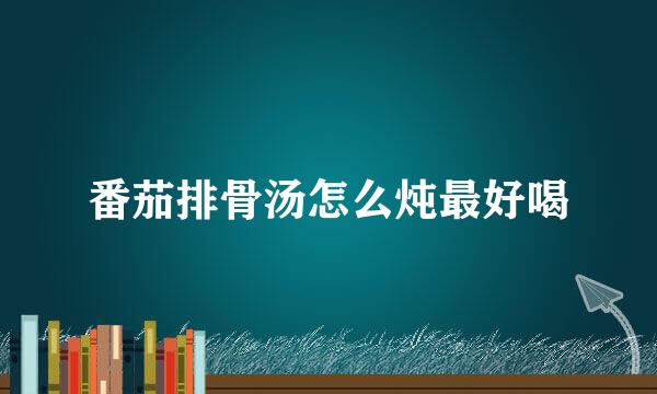 番茄排骨汤怎么炖最好喝