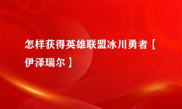 怎样获得英雄联盟冰川勇者【伊泽瑞尔】
