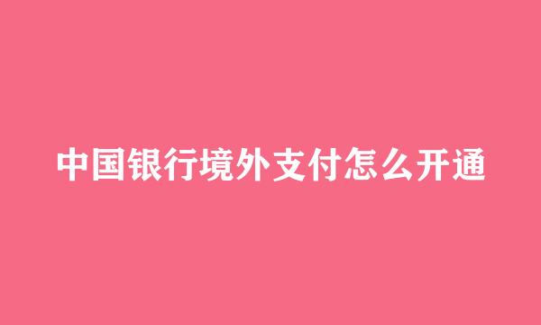 中国银行境外支付怎么开通