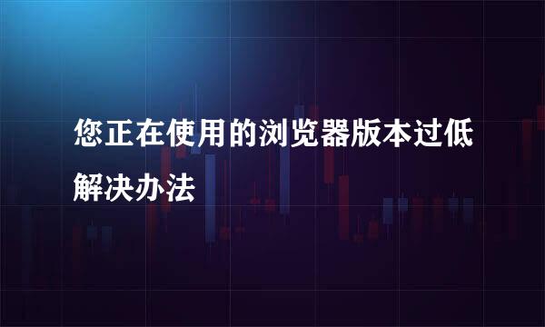 您正在使用的浏览器版本过低解决办法