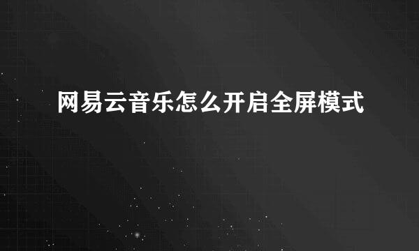 网易云音乐怎么开启全屏模式