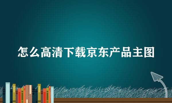 怎么高清下载京东产品主图