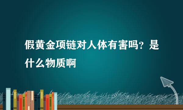 假黄金项链对人体有害吗?是什么物质啊