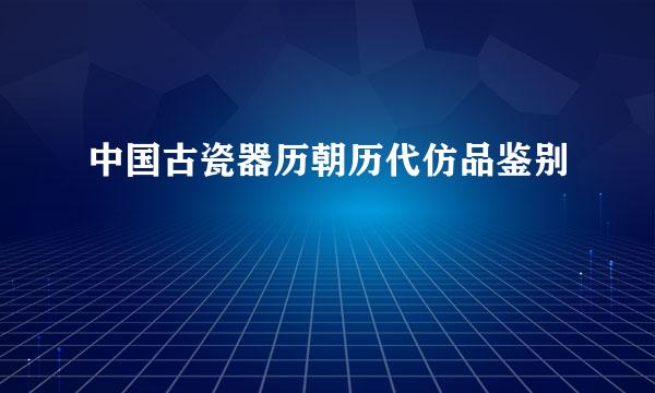 中国古瓷器历朝历代仿品鉴别