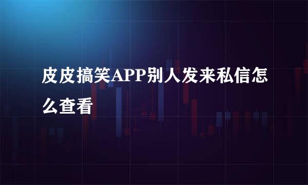 皮皮搞笑APP别人发来私信怎么查看