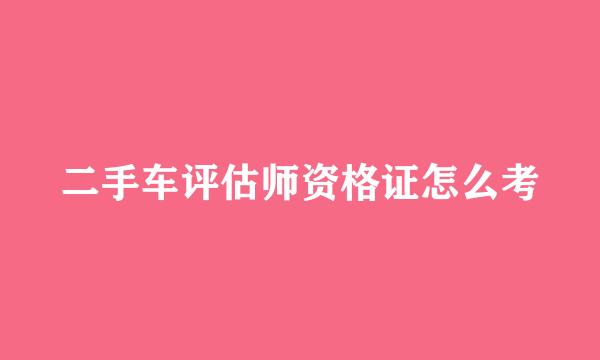 二手车评估师资格证怎么考