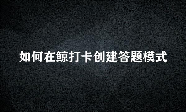 如何在鲸打卡创建答题模式