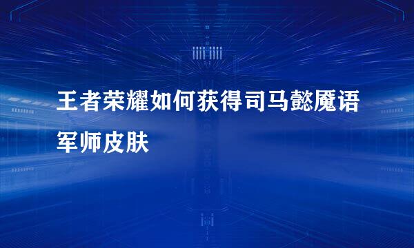王者荣耀如何获得司马懿魇语军师皮肤