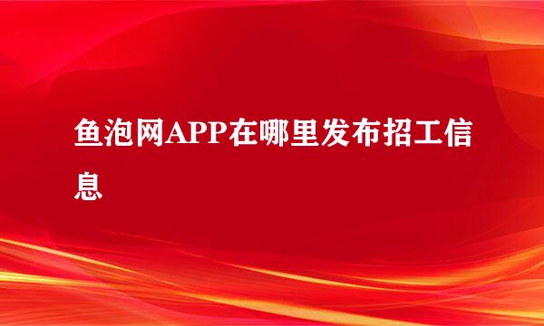 鱼泡网APP在哪里发布招工信息