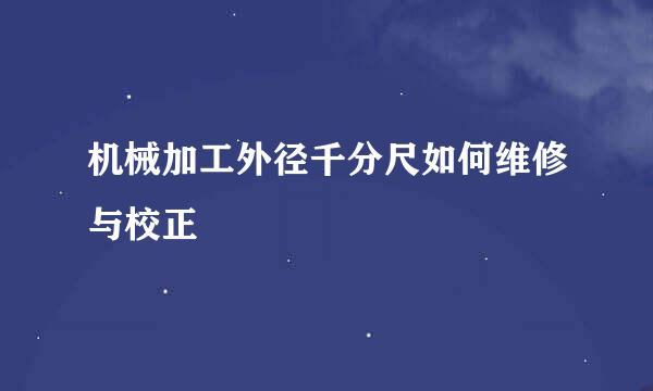 机械加工外径千分尺如何维修与校正