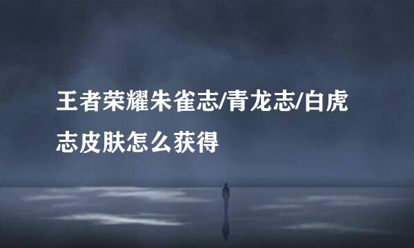 王者荣耀朱雀志/青龙志/白虎志皮肤怎么获得
