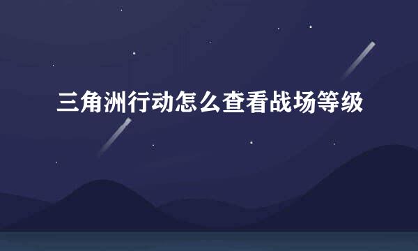 三角洲行动怎么查看战场等级