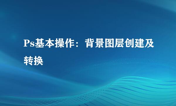 Ps基本操作:背景图层创建及转换