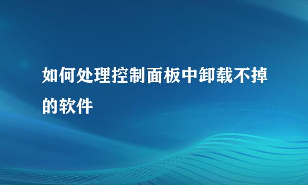 如何处理控制面板中卸载不掉的软件