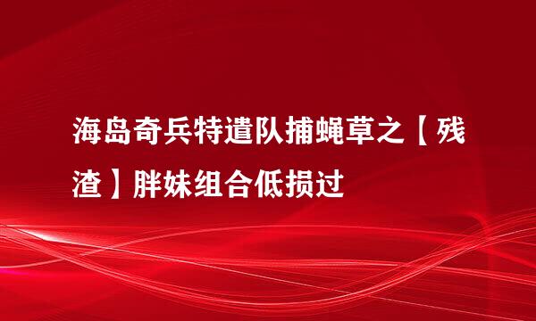 海岛奇兵特遣队捕蝇草之【残渣】胖妹组合低损过