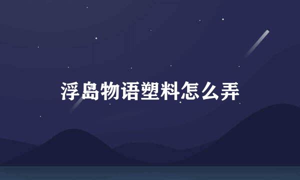 浮岛物语塑料怎么弄
