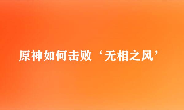 原神如何击败‘无相之风’